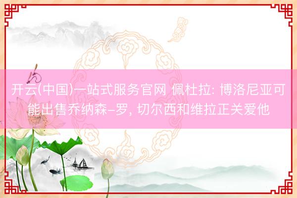 开云(中国)一站式服务官网 佩杜拉: 博洛尼亚可能出售乔纳森-罗， 切尔西和维拉正关爱他