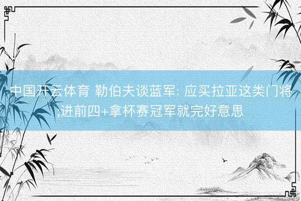 中国开云体育 勒伯夫谈蓝军: 应买拉亚这类门将;进前四+拿杯赛冠军就完好意思