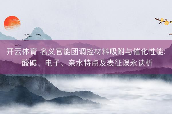 开云体育 名义官能团调控材料吸附与催化性能: 酸碱、电子、亲水特点及表征误永诀析