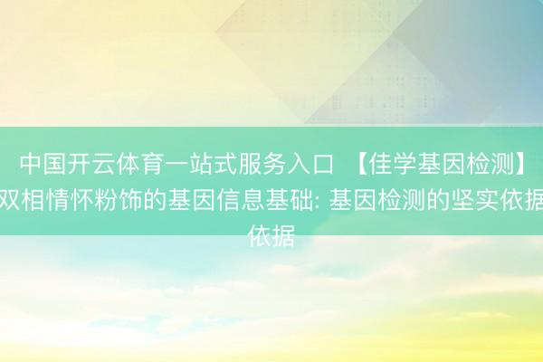 中国开云体育一站式服务入口 【佳学基因检测】双相情怀粉饰的基因信息基础: 基因检测的坚实依据