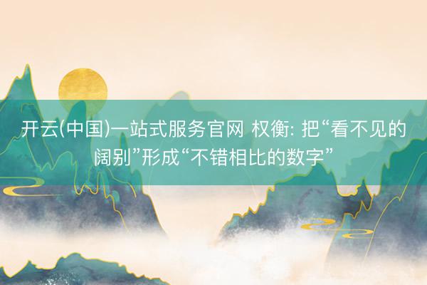 开云(中国)一站式服务官网 权衡: 把“看不见的阔别”形成“不错相比的数字”