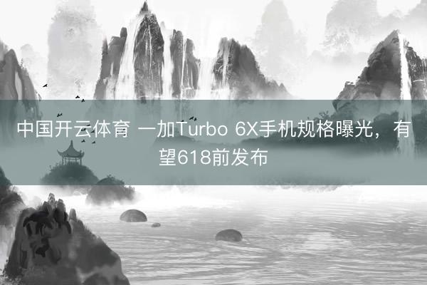 中国开云体育 一加Turbo 6X手机规格曝光，有望618前发布