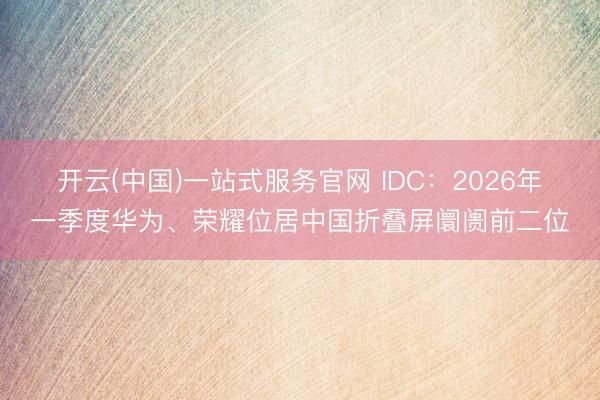 开云(中国)一站式服务官网 IDC：2026年一季度华为、荣耀位居中国折叠屏阛阓前二位