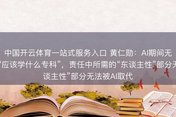 中国开云体育一站式服务入口 黄仁勋：AI期间无需过度纠结“应该学什么专科”，责任中所需的“东谈主性”部分无法被AI取代