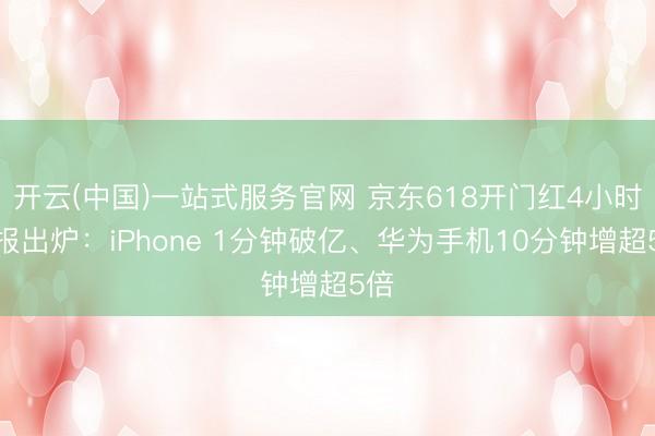 开云(中国)一站式服务官网 京东618开门红4小时战报出炉：iPhone 1分钟破亿、华为手机10分钟增超5倍