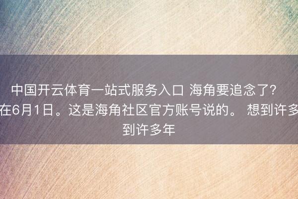 中国开云体育一站式服务入口 海角要追念了？ 就在6月1日。这是海角社区官方账号说的。 想到许多年