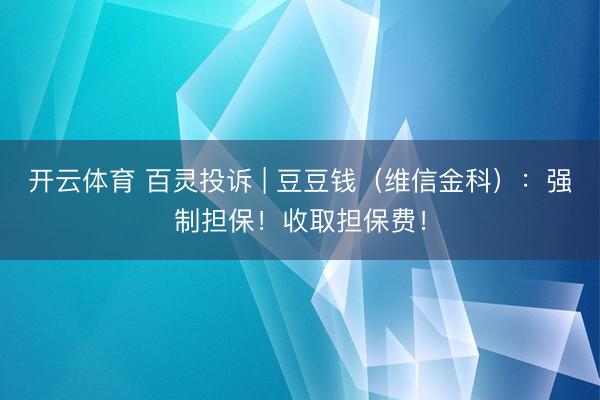 开云体育 百灵投诉 | 豆豆钱（维信金科）：强制担保！收取担保费！