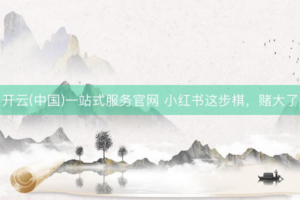 开云(中国)一站式服务官网 小红书这步棋，赌大了