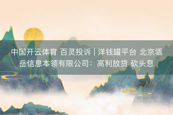 中国开云体育 百灵投诉 | 洋钱罐平台 北京瓴岳信息本领有限公司：高利放贷 砍头息