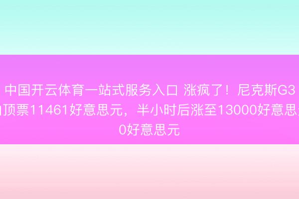 中国开云体育一站式服务入口 涨疯了！尼克斯G3山顶票11461好意思元，半小时后涨至13000好意思元