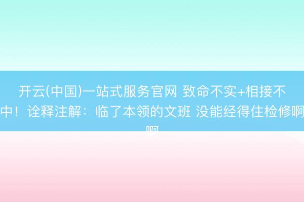 开云(中国)一站式服务官网 致命不实+相接不中！诠释注解：临了本领的文班 没能经得住检修啊