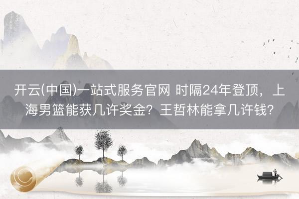 开云(中国)一站式服务官网 时隔24年登顶，上海男篮能获几许奖金？王哲林能拿几许钱？