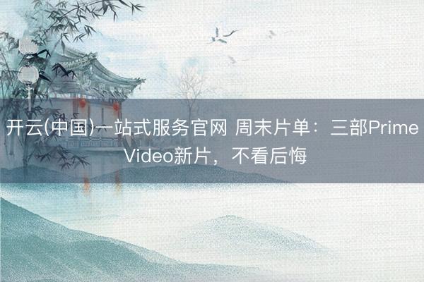 开云(中国)一站式服务官网 周末片单：三部Prime Video新片，不看后悔