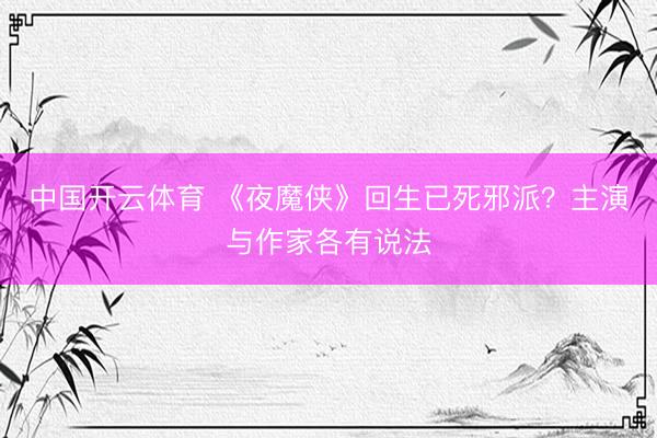 中国开云体育 《夜魔侠》回生已死邪派?主演与作家各有说法