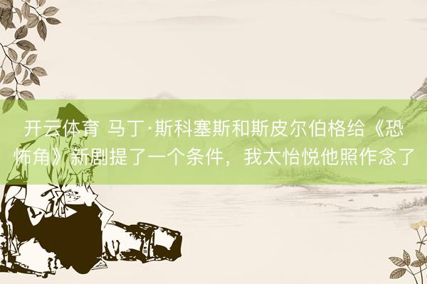 开云体育 马丁·斯科塞斯和斯皮尔伯格给《恐怖角》新剧提了一个条件，我太怡悦他照作念了