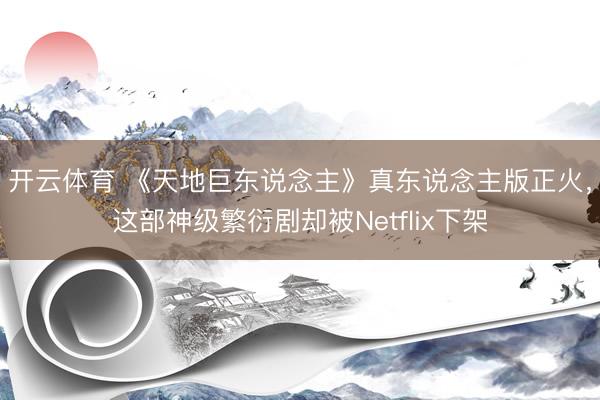 开云体育 《天地巨东说念主》真东说念主版正火,这部神级繁衍剧却被Netflix下架