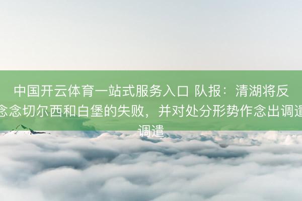 中国开云体育一站式服务入口 队报：清湖将反念念切尔西和白堡的失败，并对处分形势作念出调遣
