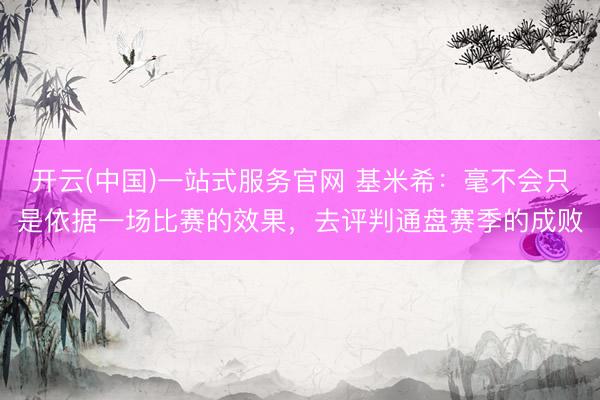 开云(中国)一站式服务官网 基米希：毫不会只是依据一场比赛的效果，去评判通盘赛季的成败