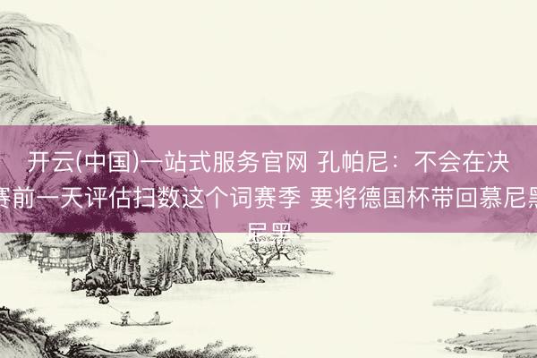 开云(中国)一站式服务官网 孔帕尼：不会在决赛前一天评估扫数这个词赛季 要将德国杯带回慕尼黑
