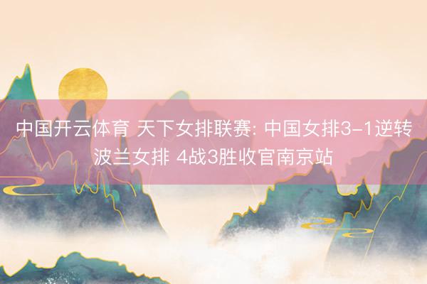 中国开云体育 天下女排联赛: 中国女排3-1逆转波兰女排 4战3胜收官南京站