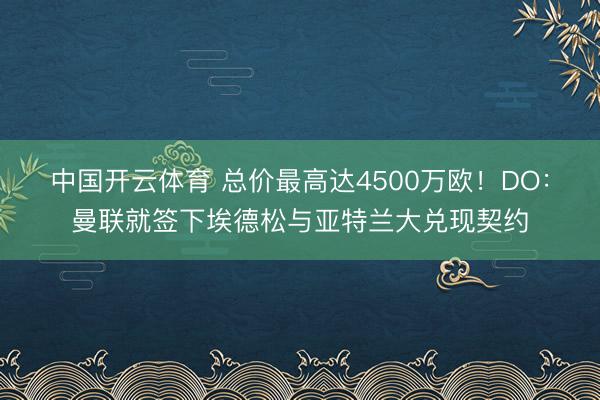 中国开云体育 总价最高达4500万欧！DO：曼联就签下埃德松与亚特兰大兑现契约