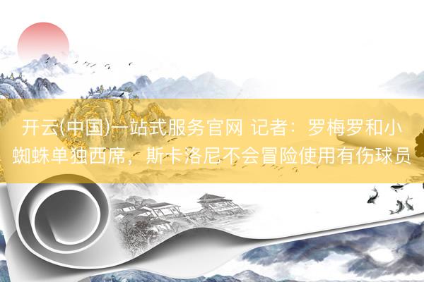 开云(中国)一站式服务官网 记者：罗梅罗和小蜘蛛单独西席，斯卡洛尼不会冒险使用有伤球员