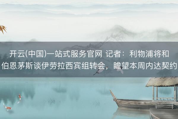 开云(中国)一站式服务官网 记者：利物浦将和伯恩茅斯谈伊劳拉西宾组转会，瞻望本周内达契约