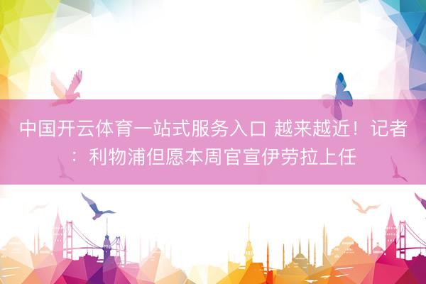 中国开云体育一站式服务入口 越来越近！记者：利物浦但愿本周官宣伊劳拉上任