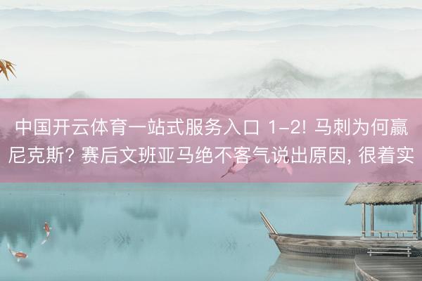 中国开云体育一站式服务入口 1-2! 马刺为何赢尼克斯? 赛后文班亚马绝不客气说出原因， 很着实