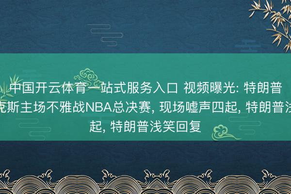 中国开云体育一站式服务入口 视频曝光: 特朗普现身尼克斯主场不雅战NBA总决赛， 现场嘘声四起， 特朗普浅笑回复