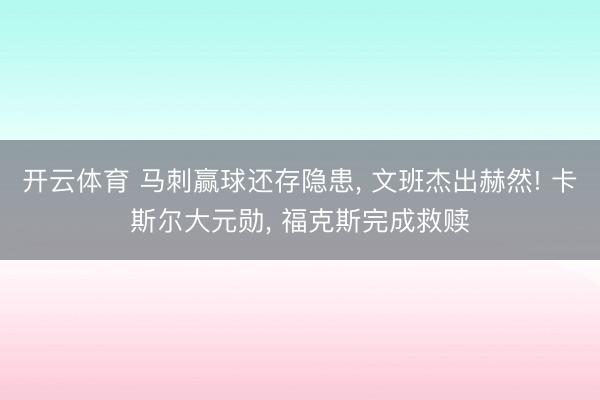 开云体育 马刺赢球还存隐患， 文班杰出赫然! 卡斯尔大元勋， 福克斯完成救赎
