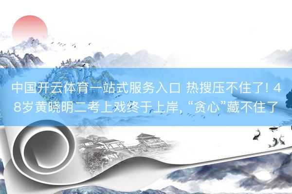 中国开云体育一站式服务入口 热搜压不住了! 48岁黄晓明二考上戏终于上岸， “贪心”藏不住了