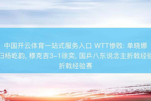 中国开云体育一站式服务入口 WTT惨败: 单晓娜横扫杨屹韵， 穆克吉3-1徐奕， 国乒八东说念主折戟经验赛
