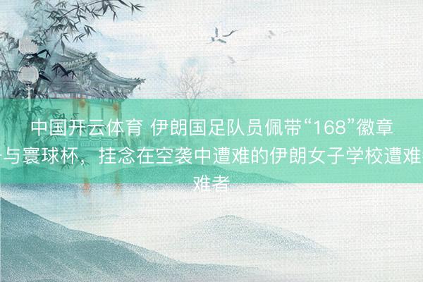 中国开云体育 伊朗国足队员佩带“168”徽章干与寰球杯，挂念在空袭中遭难的伊朗女子学校遭难者