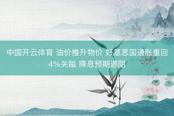 中国开云体育 油价推升物价 好意思国通胀重回4%关隘 降息预期遇阻