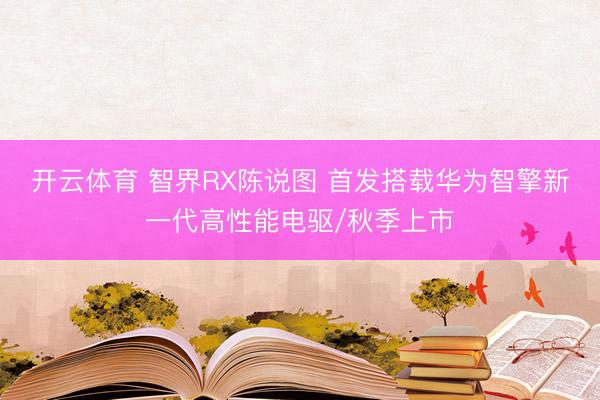 开云体育 智界RX陈说图 首发搭载华为智擎新一代高性能电驱/秋季上市