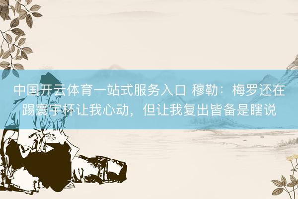 中国开云体育一站式服务入口 穆勒：梅罗还在踢寰宇杯让我心动，但让我复出皆备是瞎说