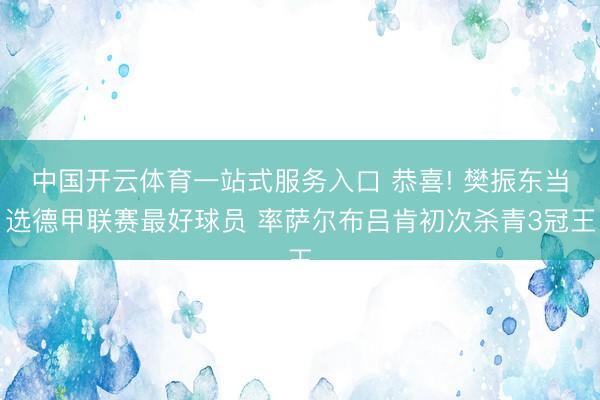 中国开云体育一站式服务入口 恭喜! 樊振东当选德甲联赛最好球员 率萨尔布吕肯初次杀青3冠王