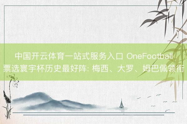 中国开云体育一站式服务入口 OneFootball票选寰宇杯历史最好阵: 梅西、大罗、姆巴佩领衔