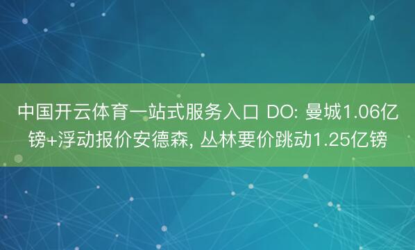 中国开云体育一站式服务入口 DO: 曼城1.06亿镑+浮动报价安德森， 丛林要价跳动1.25亿镑