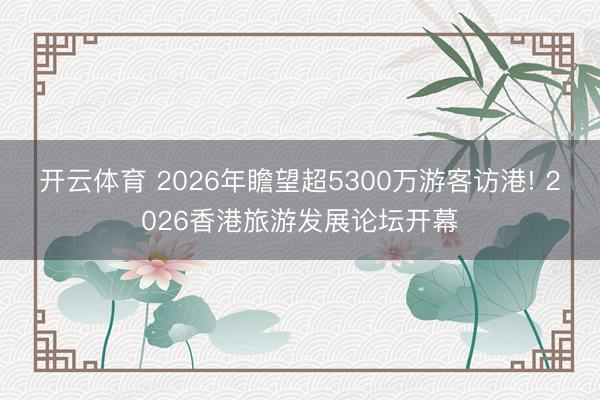 开云体育 2026年瞻望超5300万游客访港! 2026香港旅游发展论坛开幕