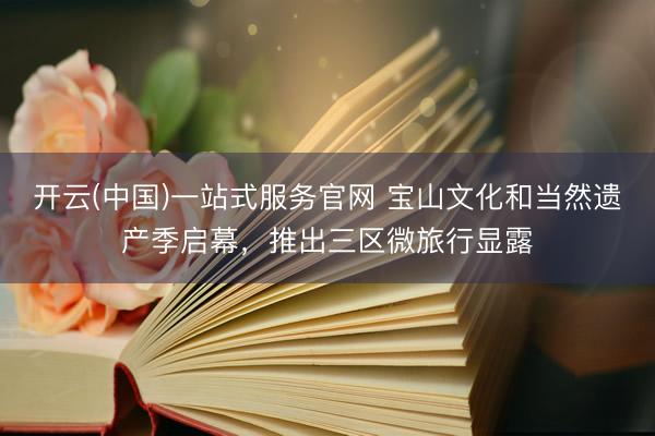 开云(中国)一站式服务官网 宝山文化和当然遗产季启幕，推出三区微旅行显露