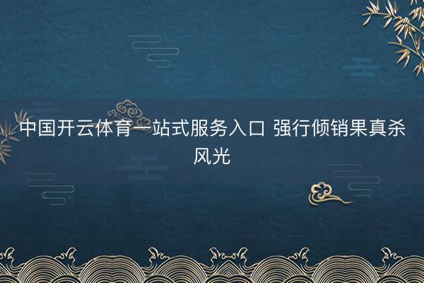 中国开云体育一站式服务入口 强行倾销果真杀风光