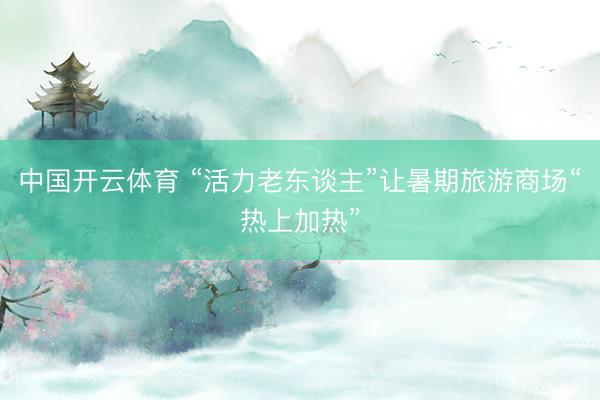 中国开云体育 “活力老东谈主”让暑期旅游商场“热上加热”
