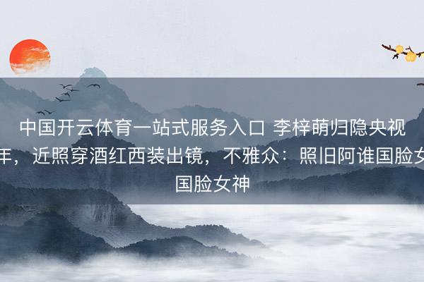 中国开云体育一站式服务入口 李梓萌归隐央视两年，近照穿酒红西装出镜，不雅众：照旧阿谁国脸女神