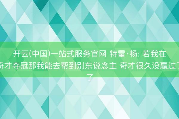 开云(中国)一站式服务官网 特雷·杨: 若我在奇才夺冠那我能去帮到别东说念主 奇才很久没赢过了