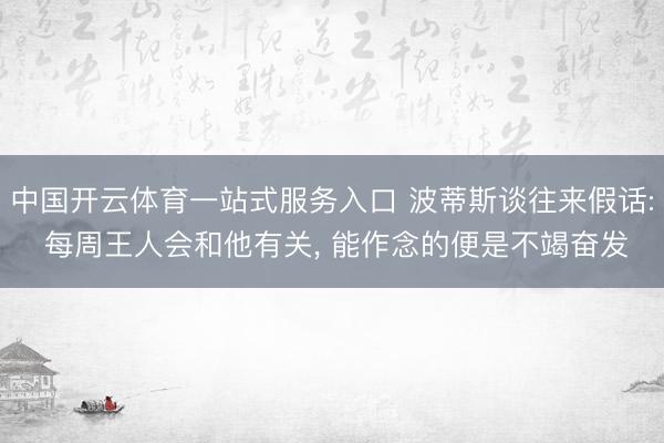 中国开云体育一站式服务入口 波蒂斯谈往来假话: 每周王人会和他有关， 能作念的便是不竭奋发