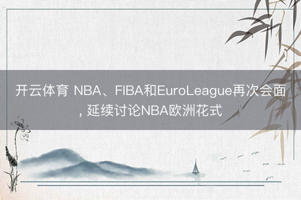 开云体育 NBA、FIBA和EuroLeague再次会面， 延续讨论NBA欧洲花式