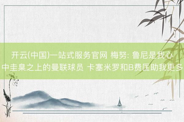 开云(中国)一站式服务官网 梅努: 鲁尼是我心中圭臬之上的曼联球员 卡塞米罗和B费匡助我更多