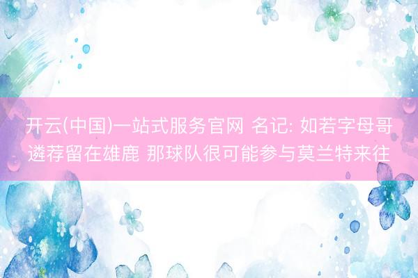 开云(中国)一站式服务官网 名记: 如若字母哥遴荐留在雄鹿 那球队很可能参与莫兰特来往